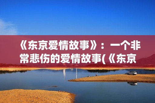 《东京爱情故事》：一个非常悲伤的爱情故事(《东京爱情故事》中,莉香出差回来带了什么东西给完治?)
