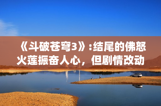 《斗破苍穹3》:结尾的佛怒火莲振奋人心，但剧情改动让人大失所望(斗破苍穹3d动漫同人在线播放)
