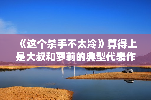 《这个杀手不太冷》算得上是大叔和萝莉的典型代表作了(这个杀手不太冷演员表)