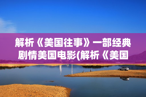 解析《美国往事》一部经典剧情美国电影(解析《美国往事》的感悟)
