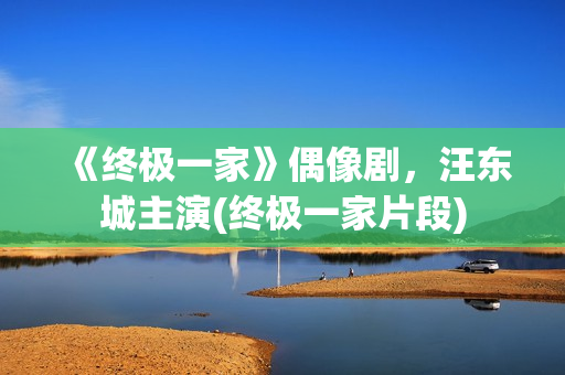 《终极一家》偶像剧，汪东城主演(终极一家片段)
