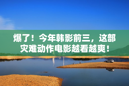 爆了！今年韩影前三，这部灾难动作电影越看越爽！