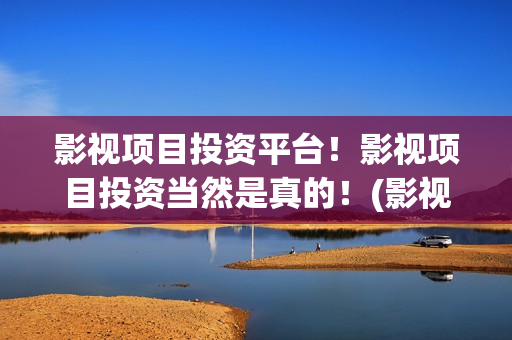 影视项目投资平台！影视项目投资当然是真的！(影视项目投资平台有哪些)