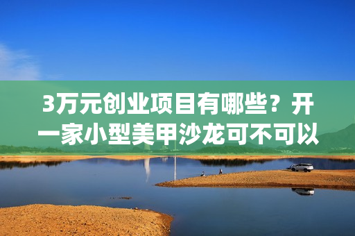 3万元创业项目有哪些？开一家小型美甲沙龙可不可以呢？(3万元创业项目有哪些)