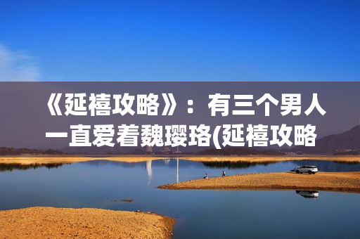 《延禧攻略》：有三个男人一直爱着魏璎珞(延禧攻略全集在线观看免费版)