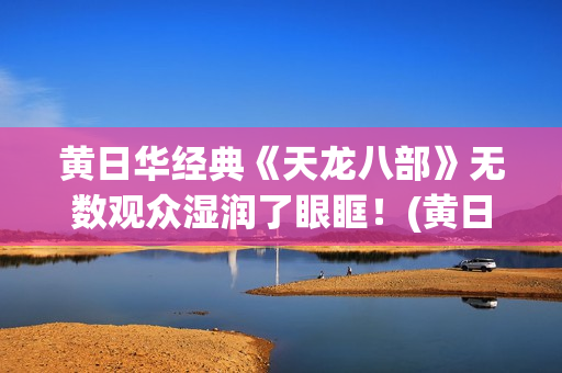 黄日华经典《天龙八部》无数观众湿润了眼眶！(黄日华 唱歌)