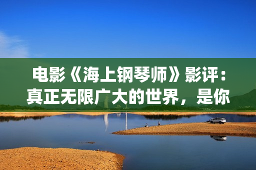 电影《海上钢琴师》影评：真正无限广大的世界，是你平静的内心(电影《海上钢琴师》故事简介)