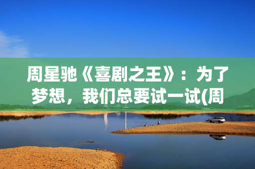 周星驰《喜剧之王》：为了梦想，我们总要试一试(周星驰喜剧之王在线高清国语免费观看)
