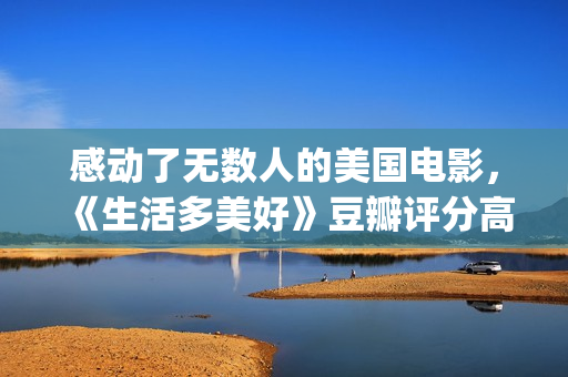 感动了无数人的美国电影，《生活多美好》豆瓣评分高达9.2！(感动了无数人的短片)