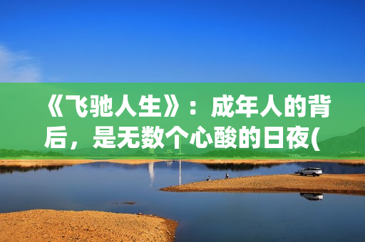 《飞驰人生》：成年人的背后，是无数个心酸的日夜(飞驰人生二免费观看全集完整版高清)