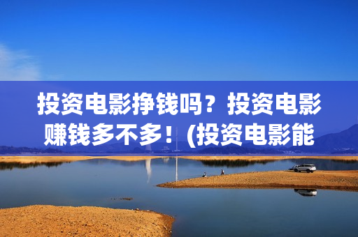 投资电影挣钱吗？投资电影赚钱多不多！(投资电影能有多少的收益)