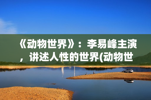 《动物世界》：李易峰主演，讲述人性的世界(动物世界歌词)