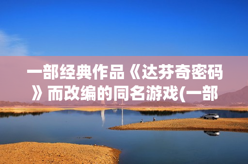 一部经典作品《达芬奇密码》而改编的同名游戏(一部经典小说)