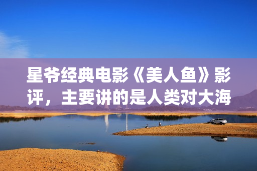 星爷经典电影《美人鱼》影评，主要讲的是人类对大海及生态的破坏(星爷的电影)