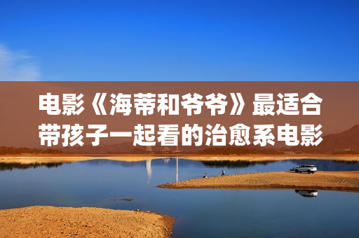 电影《海蒂和爷爷》最适合带孩子一起看的治愈系电影！(电影《海蒂和爷爷》解说视频大全)