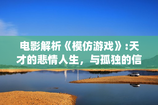 电影解析《模仿游戏》:天才的悲情人生，与孤独的信仰(电影解析《模仿》在线看)