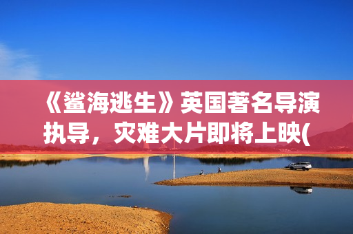 《鲨海逃生》英国著名导演执导，灾难大片即将上映(《鲨海逃生》英文翻译)