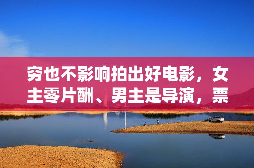 穷也不影响拍出好电影，女主零片酬、男主是导演，票房意外夺冠(穷一时不会穷一辈子的说说)