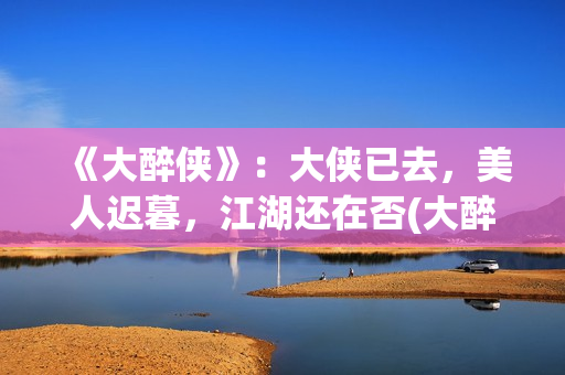 《大醉侠》：大侠已去，美人迟暮，江湖还在否(大醉侠01)