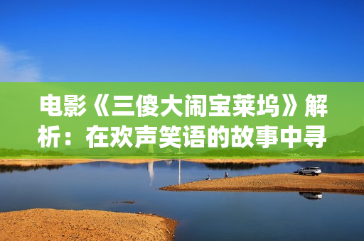 电影《三傻大闹宝莱坞》解析：在欢声笑语的故事中寻找生活的真谛(电影三傻大闹宝莱坞)