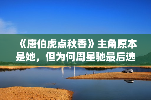 《唐伯虎点秋香》主角原本是她，但为何周星驰最后选巩俐做女一号(唐伯虎点秋香国语免费)