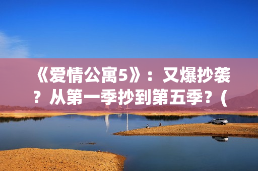 《爱情公寓5》：又爆抄袭？从第一季抄到第五季？(《爱情公寓5》免费播放)