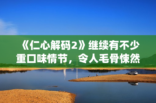 《仁心解码2》继续有不少重口味情节，令人毛骨悚然(仁心解码2粤语版全集)