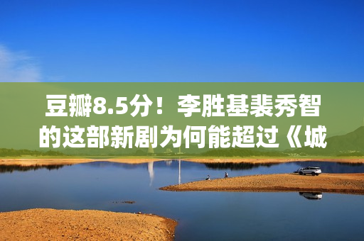 豆瓣8.5分！李胜基裴秀智的这部新剧为何能超过《城市猎人》？(李胜利是什么电视剧的人物)