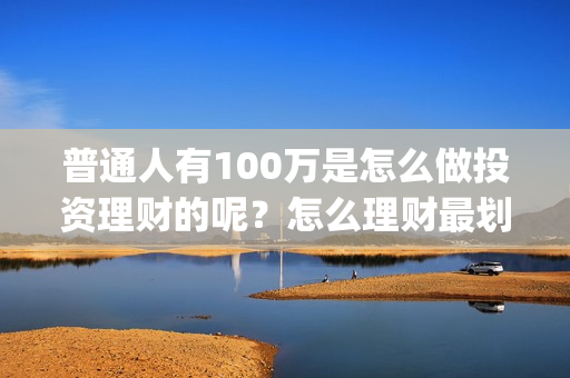 普通人有100万是怎么做投资理财的呢？怎么理财最划算？(普通人有100万存款)
