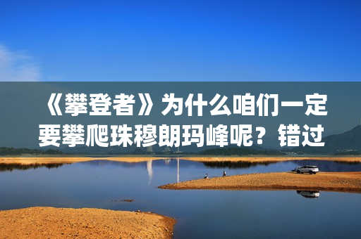 《攀登者》为什么咱们一定要攀爬珠穆朗玛峰呢？错过这么好的电影可惜了(攀登者结果)