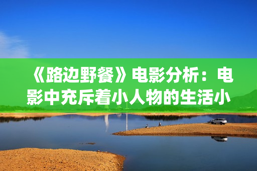 《路边野餐》电影分析：电影中充斥着小人物的生活小事(路边野餐电影简介)