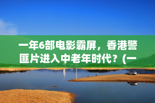 一年6部电影霸屏，香港警匪片进入中老年时代？(一年一部戏)