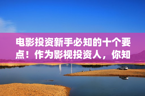 电影投资新手必知的十个要点！作为影视投资人，你知道几条？(电影投资门槛高吗)