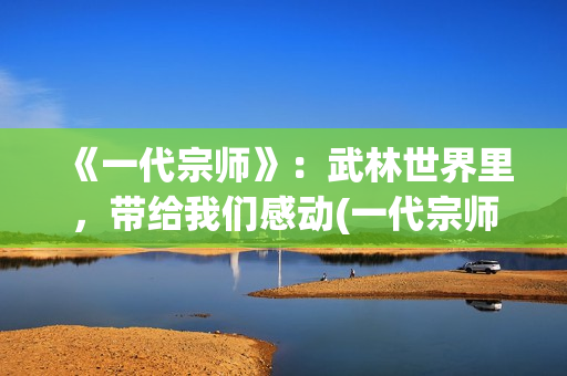 《一代宗师》：武林世界里，带给我们感动(一代宗师叶问死因)