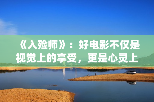 《入殓师》：好电影不仅是视觉上的享受，更是心灵上的荡涤与洗礼(入殓师这电影真的好棒)