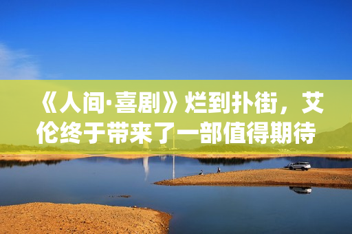 《人间·喜剧》烂到扑街，艾伦终于带来了一部值得期待的喜剧片！(《人间·喜剧》电影免费观看)
