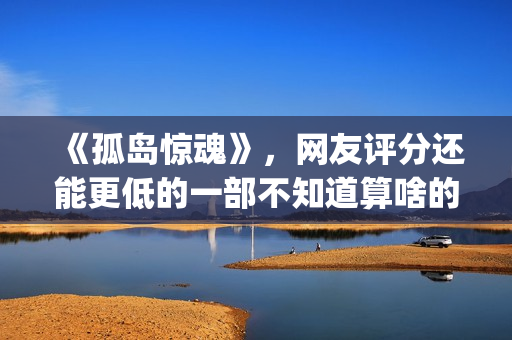 《孤岛惊魂》，网友评分还能更低的一部不知道算啥的电影(孤岛惊魂原始杀戮)
