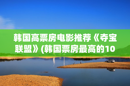 韩国高票房电影推荐《夺宝联盟》(韩国票房最高的100部电影)