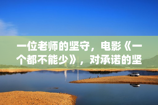 一位老师的坚守，电影《一个都不能少》，对承诺的坚守(老师的坚守作文)