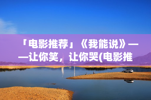 「电影推荐」《我能说》——让你笑，让你哭(电影推荐及简介)