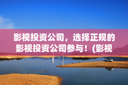 影视投资公司，选择正规的影视投资公司参与！(影视投资公司)