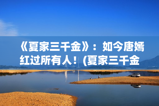 《夏家三千金》：如今唐嫣红过所有人！(夏家三千金孙晓菁结局)