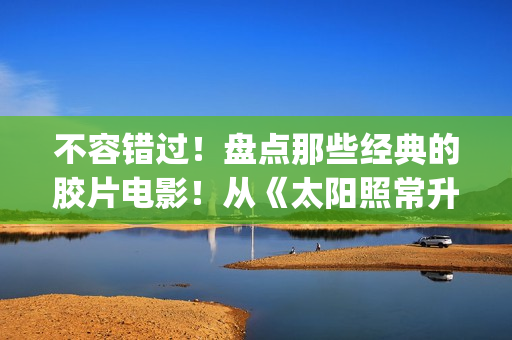 不容错过！盘点那些经典的胶片电影！从《太阳照常升起》说起！(盘点在线观看)