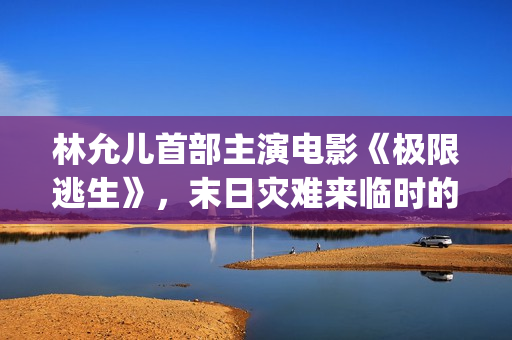 林允儿首部主演电影《极限逃生》，末日灾难来临时的惊险逃亡(林允儿早期电视剧)