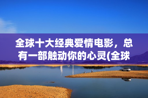 全球十大经典爱情电影，总有一部触动你的心灵(全球十大经典爱情小说)