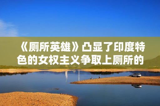 《厕所英雄》凸显了印度特色的女权主义争取上厕所的权利