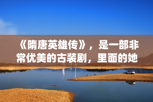 《隋唐英雄传》，是一部非常优美的古装剧，里面的她素颜真美！(隋唐英雄传电视剧免费观看)