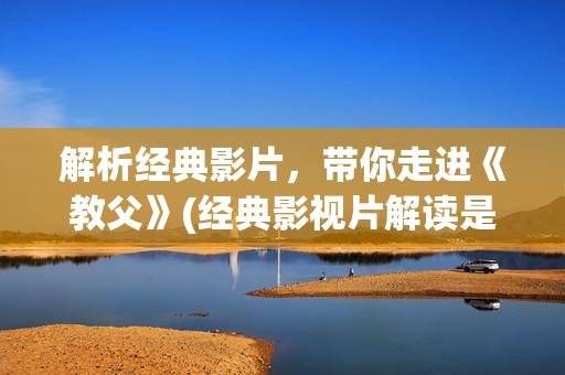解析经典影片，带你走进《教父》(经典影视片解读是什么类型)