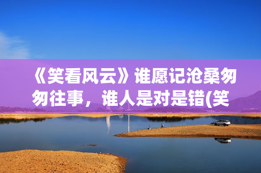 《笑看风云》谁愿记沧桑匆匆往事，谁人是对是错(笑看风云原创是谁)
