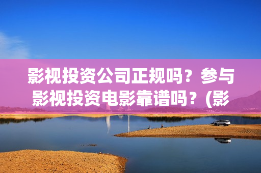 影视投资公司正规吗？参与影视投资电影靠谱吗？(影视投资项目公司)